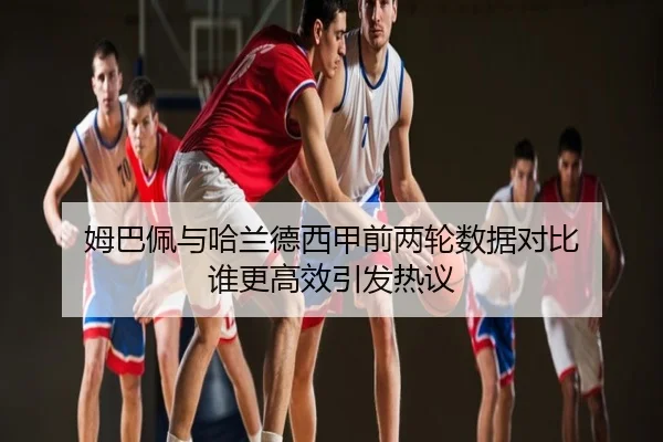 姆巴佩与哈兰德西甲前两轮数据对比 谁更高效引发热议