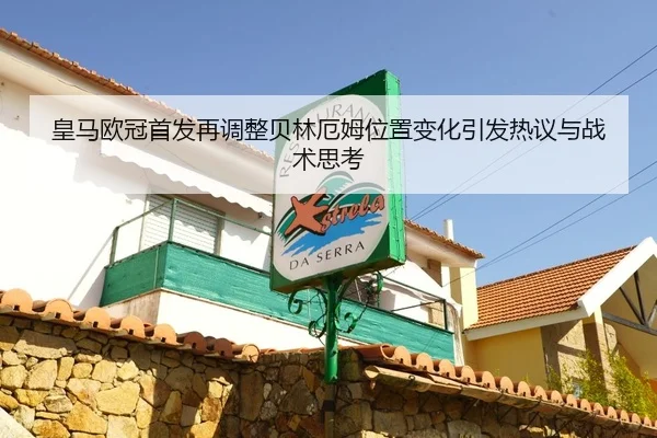 皇马欧冠首发再调整贝林厄姆位置变化引发热议与战术思考
