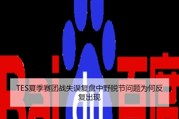 TES夏季赛团战失误复盘中野脱节问题为何反复出现